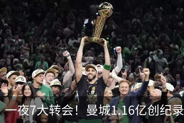 一夜7大转会！曼城1.16亿创纪录，渣叔接手德国队，英超意甲西甲全线大洗牌
