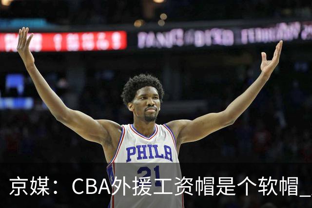 京媒：CBA外援工资帽是个软帽 超了只需额外缴纳调节费 并不违规