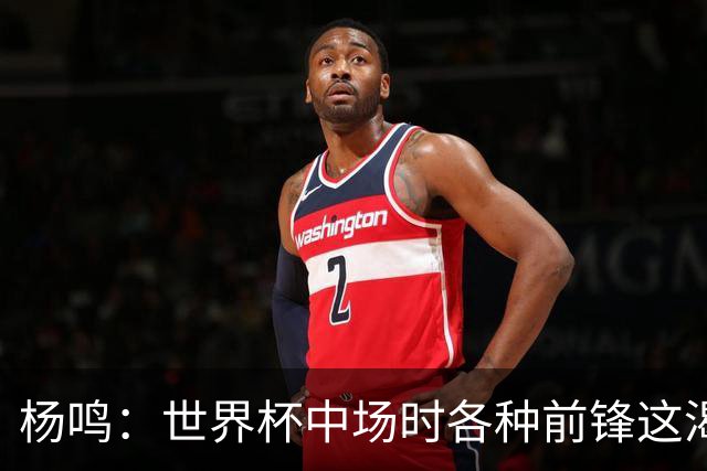 杨鸣：世界杯中场时各种前锋这渴了那饿了全来了 谁能记住后卫呢