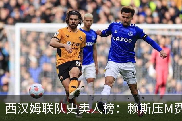 西汉姆联队史卖人榜：赖斯压M费居首 库杜斯、帕奎塔、阿瑙在列