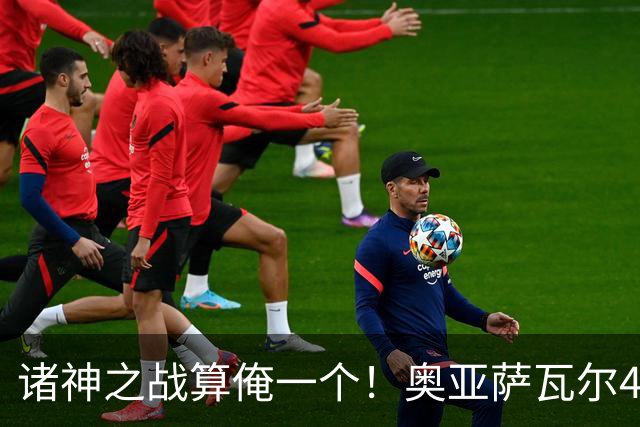 诸神之战算俺一个！奥亚萨瓦尔4球1助入局 斗牛新高？