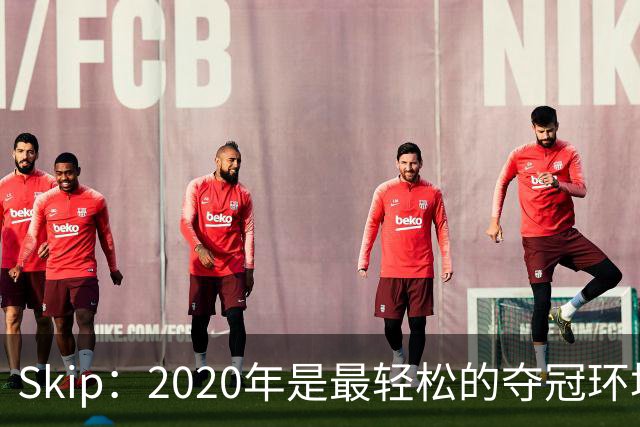 Skip：2020年是最轻松的夺冠环境 詹姆斯带湖人夺了个廉价总冠军